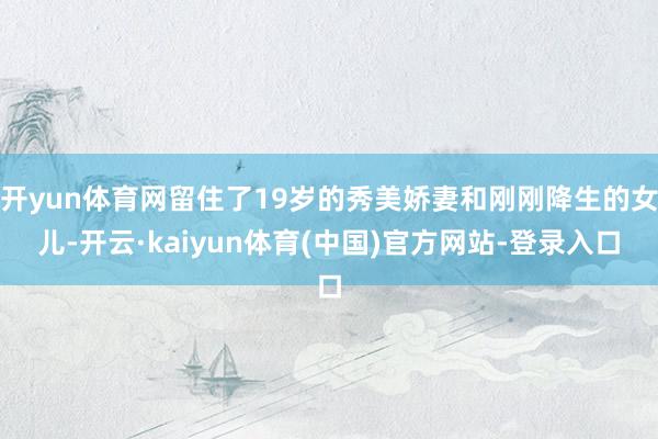 开yun体育网留住了19岁的秀美娇妻和刚刚降生的女儿-开云·kaiyun体育(中国)官方网站-登录入口