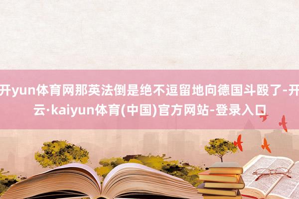 开yun体育网那英法倒是绝不逗留地向德国斗殴了-开云·kaiyun体育(中国)官方网站-登录入口