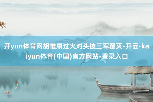 开yun体育网胡惟庸过火对头被三军覆灭-开云·kaiyun体育(中国)官方网站-登录入口
