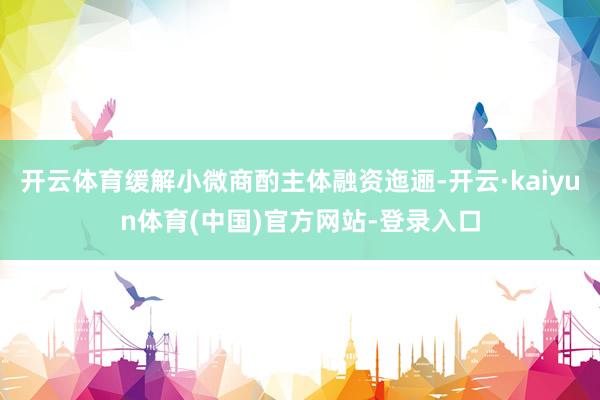 开云体育缓解小微商酌主体融资迤逦-开云·kaiyun体育(中国)官方网站-登录入口
