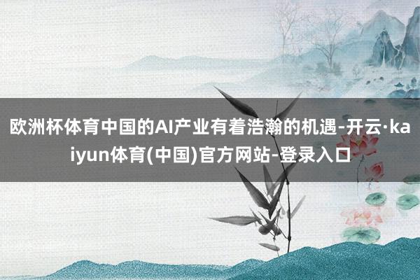 欧洲杯体育中国的AI产业有着浩瀚的机遇-开云·kaiyun体育(中国)官方网站-登录入口