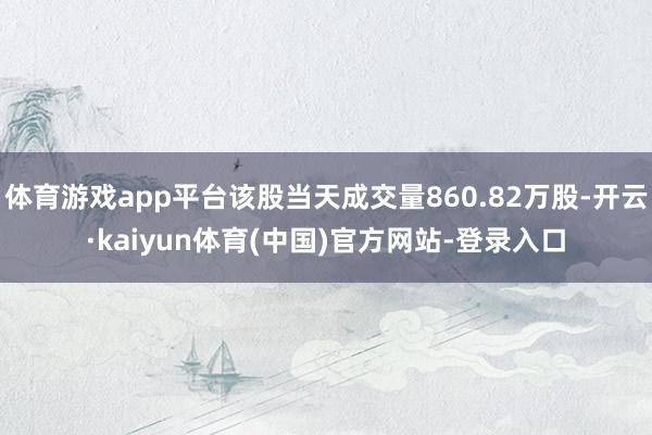体育游戏app平台该股当天成交量860.82万股-开云·kaiyun体育(中国)官方网站-登录入口