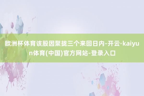 欧洲杯体育该股因聚拢三个来回日内-开云·kaiyun体育(中国)官方网站-登录入口