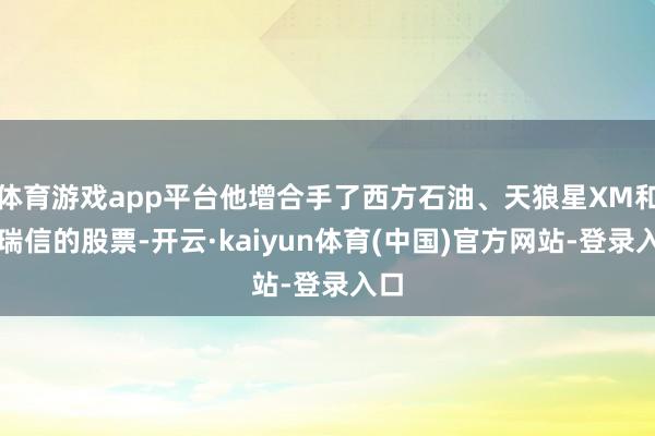体育游戏app平台他增合手了西方石油、天狼星XM和威瑞信的股票-开云·kaiyun体育(中国)官方网站-登录入口