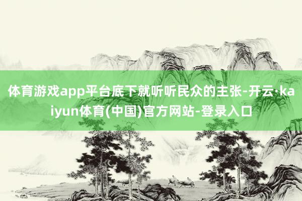体育游戏app平台底下就听听民众的主张-开云·kaiyun体育(中国)官方网站-登录入口