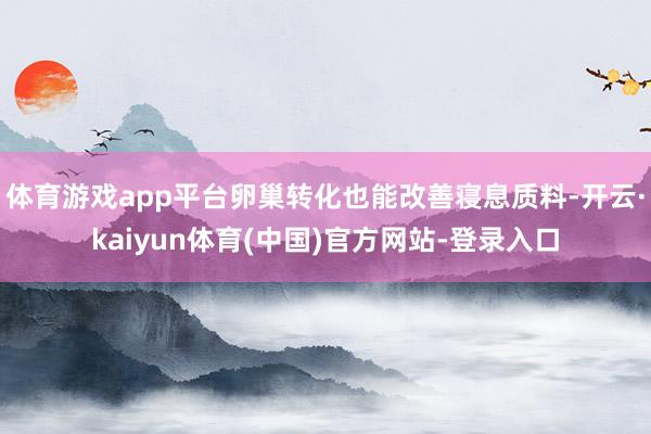 体育游戏app平台卵巢转化也能改善寝息质料-开云·kaiyun体育(中国)官方网站-登录入口