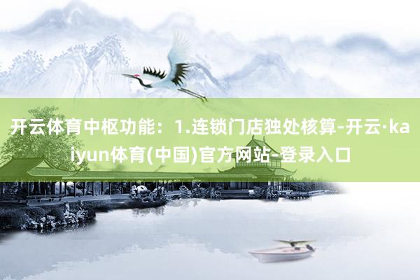 开云体育中枢功能：1.连锁门店独处核算-开云·kaiyun体育(中国)官方网站-登录入口