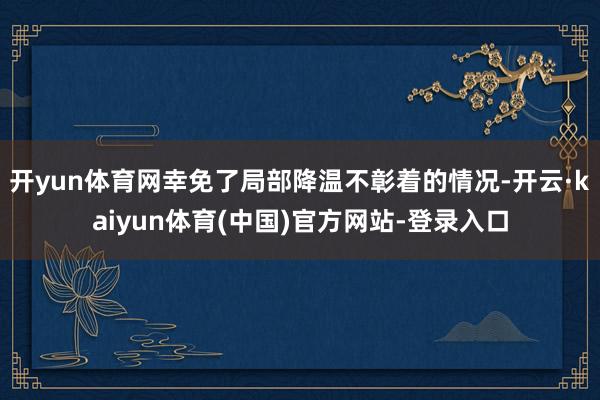开yun体育网幸免了局部降温不彰着的情况-开云·kaiyun体育(中国)官方网站-登录入口