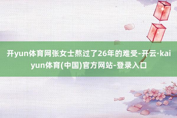 开yun体育网张女士熬过了26年的难受-开云·kaiyun体育(中国)官方网站-登录入口