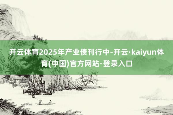开云体育2025年产业债刊行中-开云·kaiyun体育(中国)官方网站-登录入口