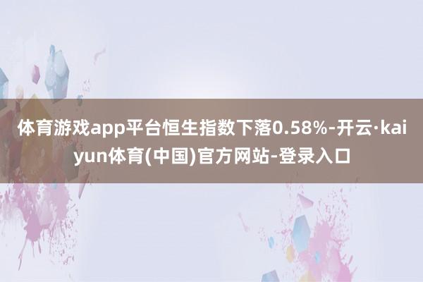 体育游戏app平台恒生指数下落0.58%-开云·kaiyun体育(中国)官方网站-登录入口