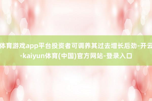 体育游戏app平台投资者可调养其过去增长后劲-开云·kaiyun体育(中国)官方网站-登录入口