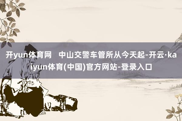 开yun体育网   中山交警车管所从今天起-开云·kaiyun体育(中国)官方网站-登录入口