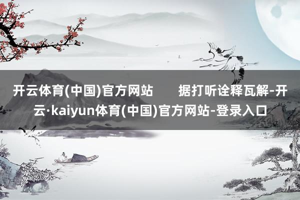 开云体育(中国)官方网站       据打听诠释瓦解-开云·kaiyun体育(中国)官方网站-登录入口
