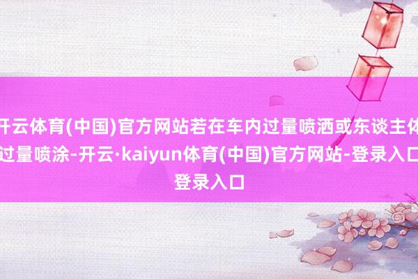 开云体育(中国)官方网站若在车内过量喷洒或东谈主体过量喷涂-开云·kaiyun体育(中国)官方网站-登录入口