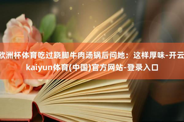 欧洲杯体育吃过跷脚牛肉汤锅后问她：这样厚味-开云·kaiyun体育(中国)官方网站-登录入口