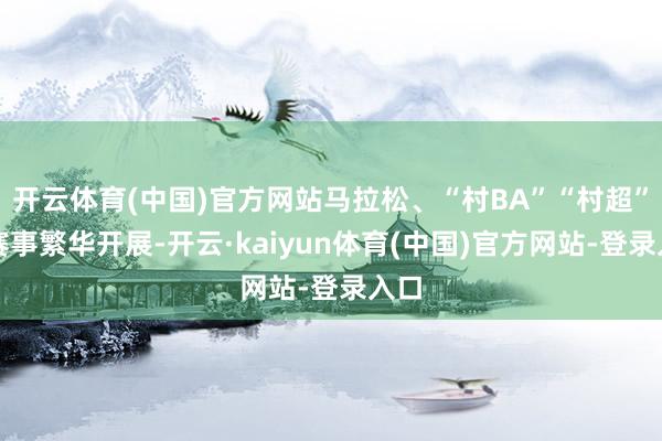 开云体育(中国)官方网站马拉松、“村BA”“村超”等赛事繁华开展-开云·kaiyun体育(中国)官方网站-登录入口