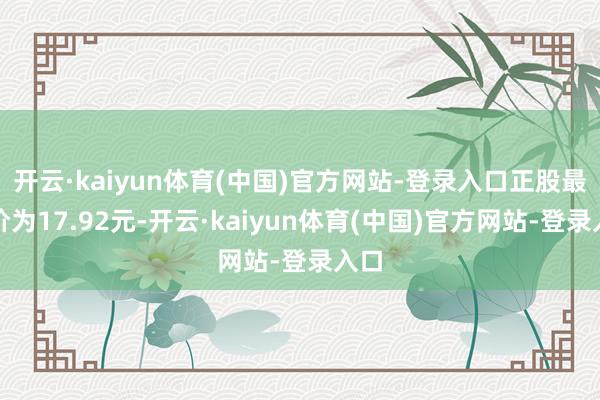 开云·kaiyun体育(中国)官方网站-登录入口正股最新价为17.92元-开云·kaiyun体育(中国)官方网站-登录入口