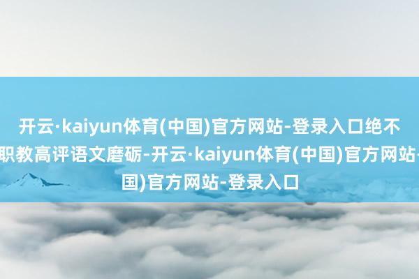 开云·kaiyun体育(中国)官方网站-登录入口绝不盘桓拔除职教高评语文磨砺-开云·kaiyun体育(中国)官方网站-登录入口