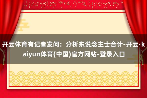 开云体育　　有记者发问：分析东说念主士合计-开云·kaiyun体育(中国)官方网站-登录入口