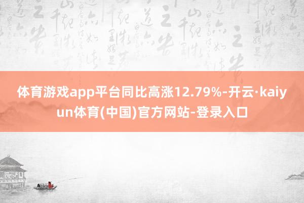 体育游戏app平台同比高涨12.79%-开云·kaiyun体育(中国)官方网站-登录入口