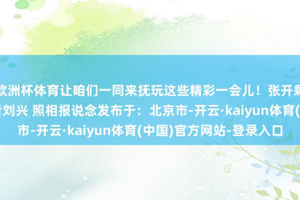 欧洲杯体育让咱们一同来抚玩这些精彩一会儿！张开剩余68%中国军网记者刘兴 照相报说念发布于：北京市-开云·kaiyun体育(中国)官方网站-登录入口